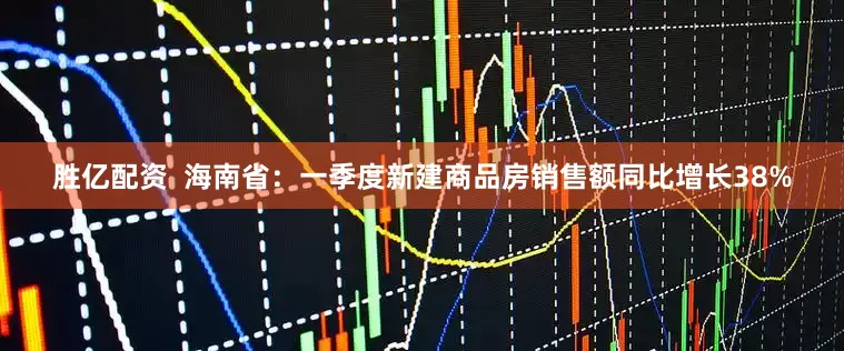胜亿配资  海南省：一季度新建商品房销售额同比增长38%