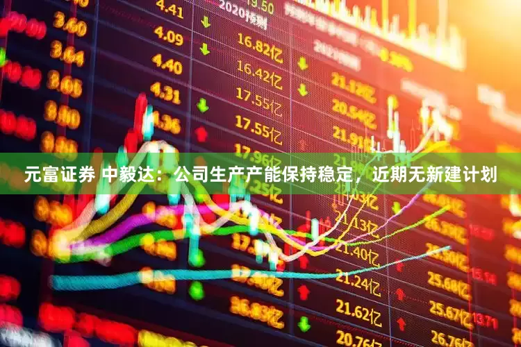 元富证券 中毅达：公司生产产能保持稳定，近期无新建计划