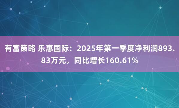 有富策略 乐惠国际：2025年第一季度净利润893.83万元，同比增长160.61%