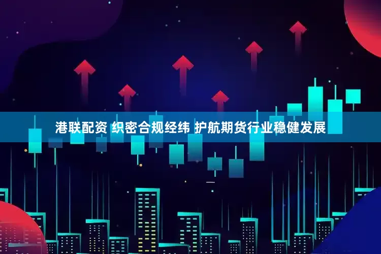 港联配资 织密合规经纬 护航期货行业稳健发展