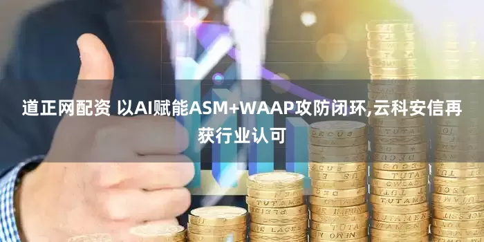 道正网配资 以AI赋能ASM+WAAP攻防闭环,云科安信再获行业认可