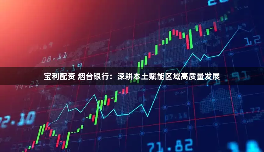宝利配资 烟台银行：深耕本土赋能区域高质量发展