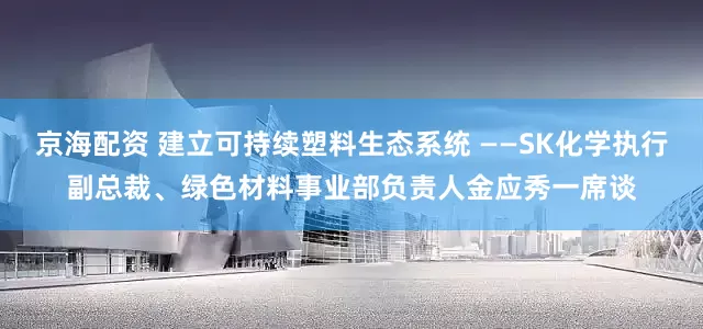 京海配资 建立可持续塑料生态系统 ——SK化学执行副总裁、绿色材料事业部负责人金应秀一席谈