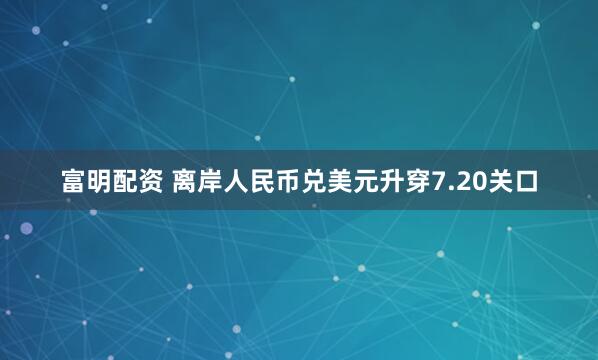富明配资 离岸人民币兑美元升穿7.20关口