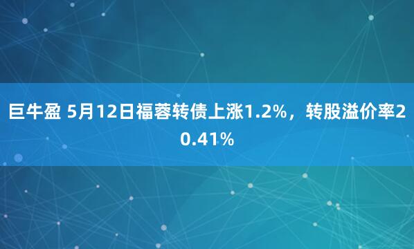 巨牛盈 5月12日福蓉转债上涨1.2%，转股溢价率20.41%