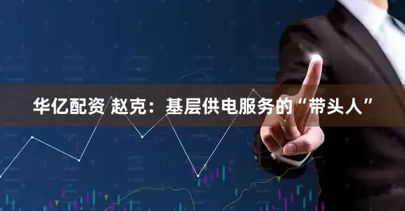 华亿配资 赵克：基层供电服务的“带头人”