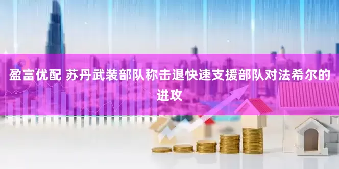 盈富优配 苏丹武装部队称击退快速支援部队对法希尔的进攻