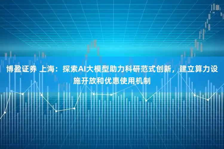 博盈证券 上海：探索AI大模型助力科研范式创新，建立算力设施开放和优惠使用机制