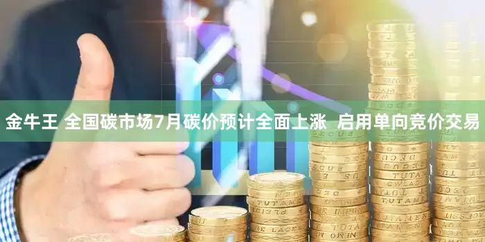 金牛王 全国碳市场7月碳价预计全面上涨  启用单向竞价交易