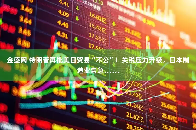 金盛网 特朗普再批美日贸易“不公”！关税压力升级，日本制造业告急……
