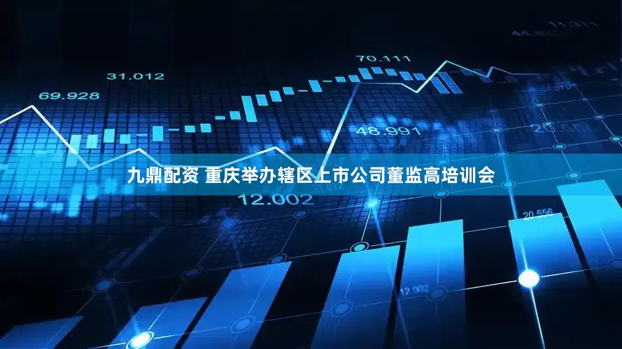 九鼎配资 重庆举办辖区上市公司董监高培训会