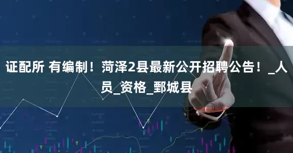 证配所 有编制！菏泽2县最新公开招聘公告！_人员_资格_鄄城县