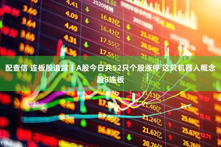 配查信 连板股追踪丨A股今日共52只个股涨停 这只机器人概念股8连板