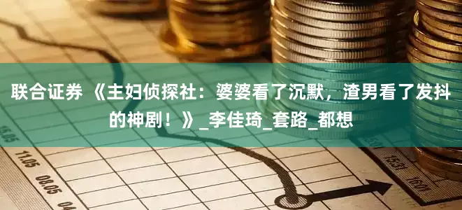 联合证券 《主妇侦探社：婆婆看了沉默，渣男看了发抖的神剧！》_李佳琦_套路_都想