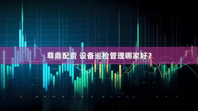 尊鼎配资 设备巡检管理哪家好？