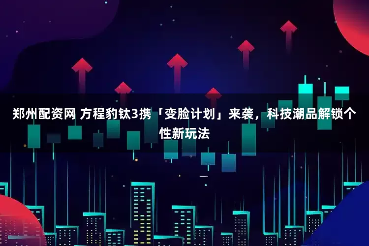 郑州配资网 方程豹钛3携「变脸计划」来袭，科技潮品解锁个性新玩法