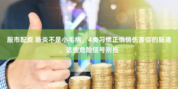 股市配资 肠炎不是小毛病，4类习惯正悄悄伤害你的肠道，这些危险信号别拖