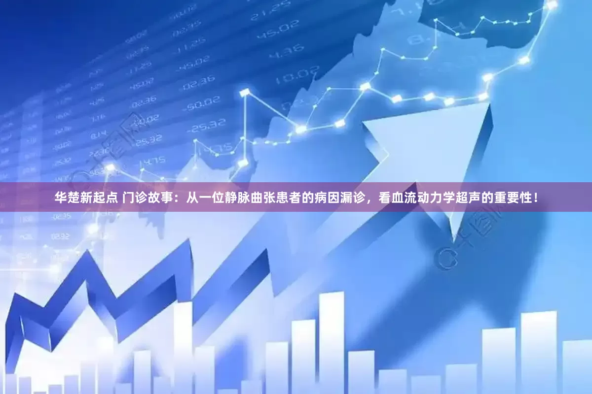 华楚新起点 门诊故事：从一位静脉曲张患者的病因漏诊，看血流动力学超声的重要性！