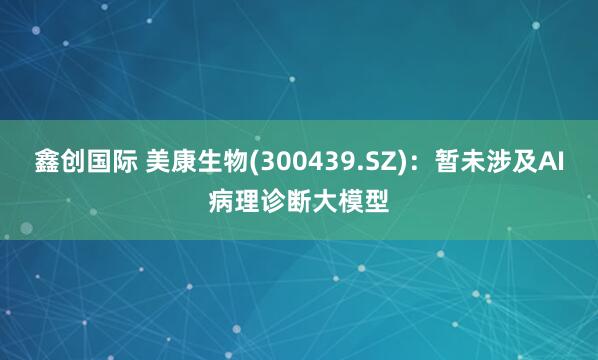 鑫创国际 美康生物(300439.SZ)：暂未涉及AI病理诊断大模型