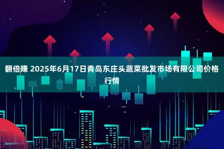 翻倍赚 2025年6月17日青岛东庄头蔬菜批发市场有限公司价格行情