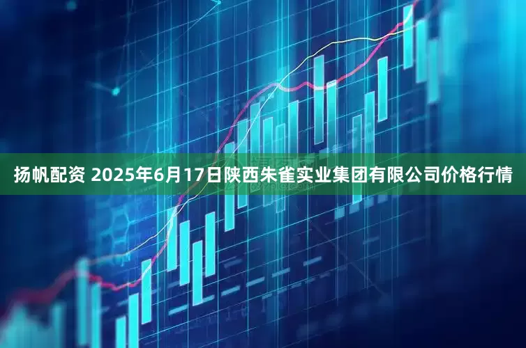扬帆配资 2025年6月17日陕西朱雀实业集团有限公司价格行情