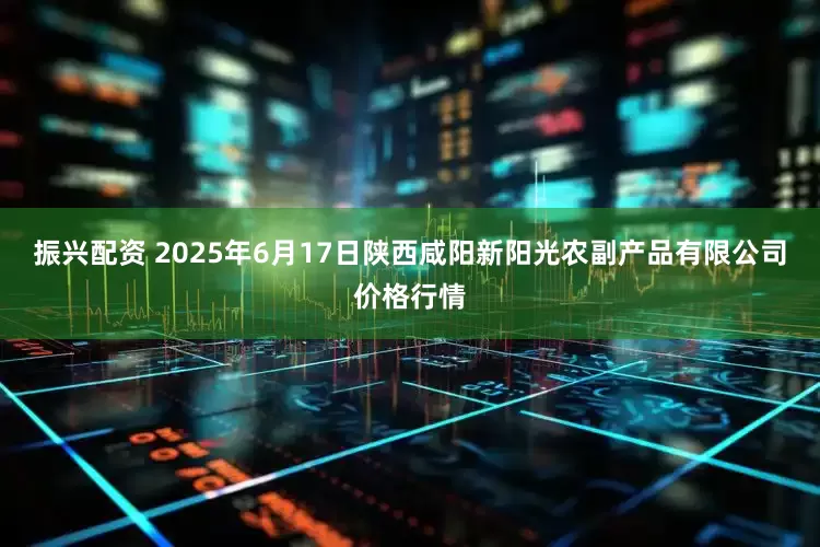 振兴配资 2025年6月17日陕西咸阳新阳光农副产品有限公司价格行情