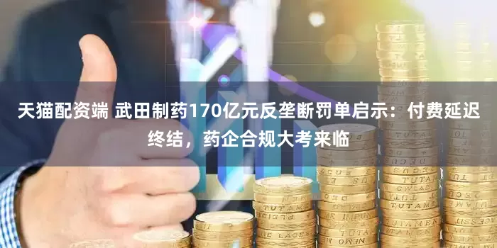 天猫配资端 武田制药170亿元反垄断罚单启示：付费延迟终结，药企合规大考来临