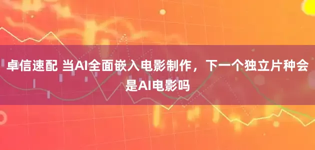 卓信速配 当AI全面嵌入电影制作，下一个独立片种会是AI电影吗